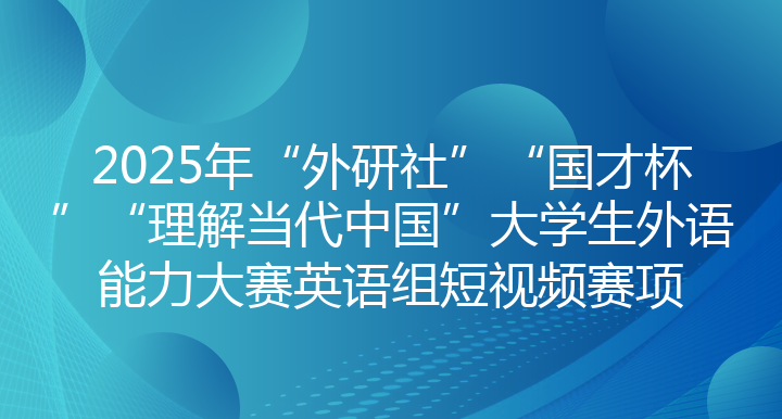 2025年“外研社”“国才杯”“理解当代中国”大学生外语能力大赛英语组短视频赛项